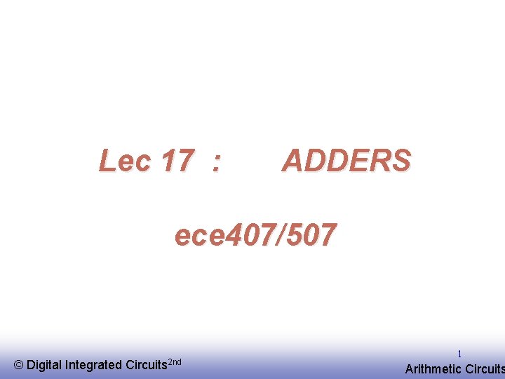 Lec 17 : ADDERS ece 407/507 © EE 141 Digital Integrated Circuits 2 nd