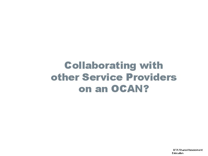 Collaborating with other Service Providers on an OCAN? GTA Shared Assessment Education 