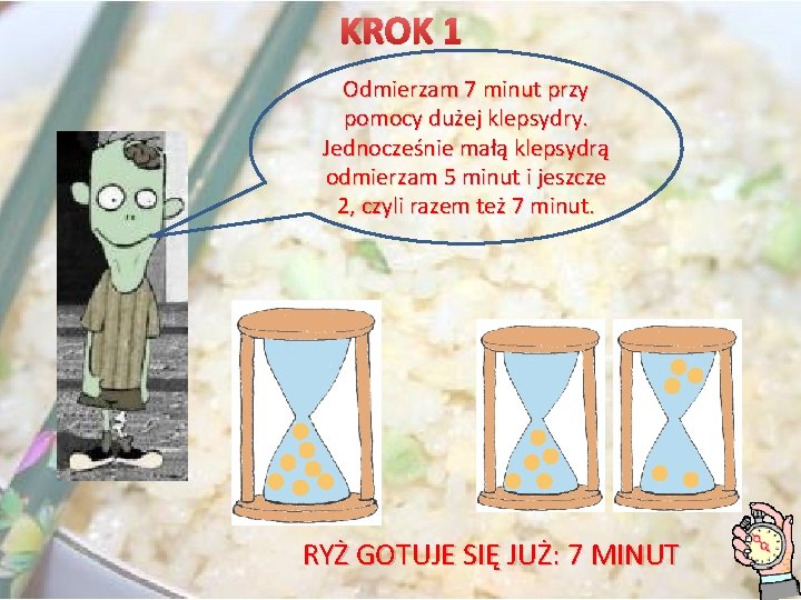 KROK 1 Odmierzam 7 minut przy pomocy dużej klepsydry. Jednocześnie małą klepsydrą odmierzam 5