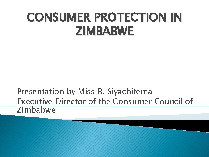 CONSUMER PROTECTION IN ZIMBABWE Presentation by Miss R. Siyachitema Executive Director of the Consumer