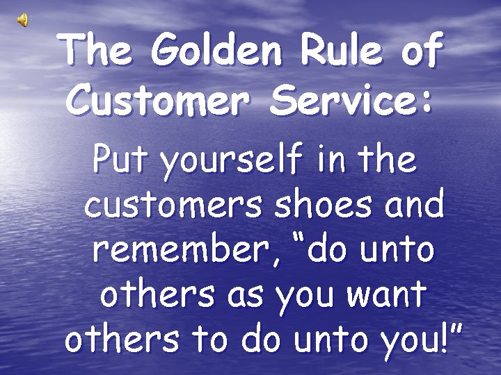 The Golden Rule of Customer Service: Put yourself in the customers shoes and remember,