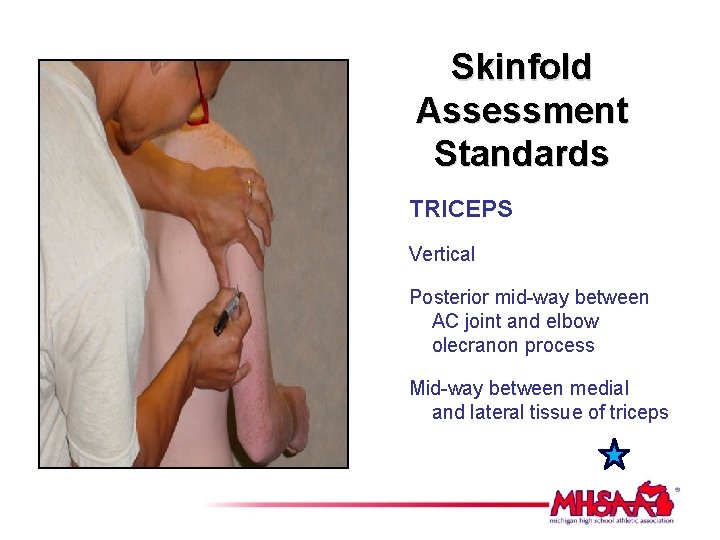 Skinfold Assessment Standards TRICEPS Vertical Posterior mid-way between AC joint and elbow olecranon process