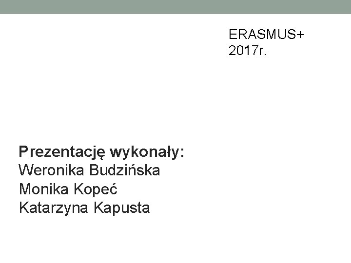 ERASMUS+ 2017 r. Prezentację wykonały: Weronika Budzińska Monika Kopeć Katarzyna Kapusta 