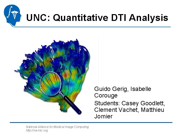 UNC: Quantitative DTI Analysis Guido Gerig, Isabelle Corouge Students: Casey Goodlett, Clement Vachet, Matthieu