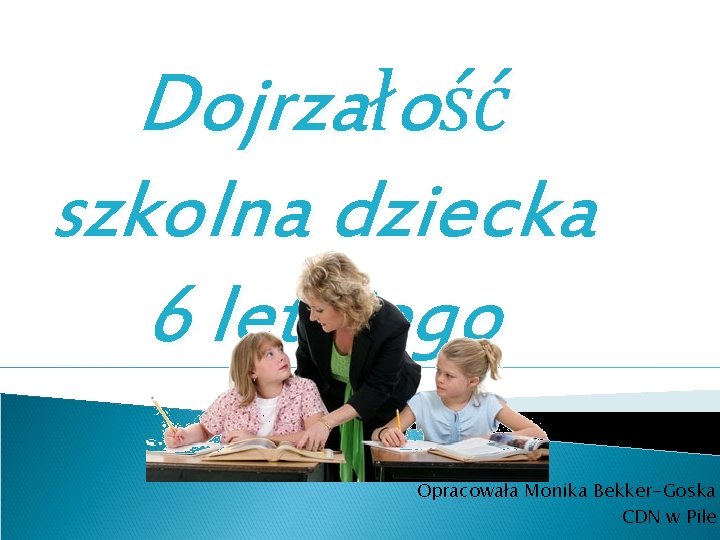 Dojrzałość szkolna dziecka 6 letniego Opracowała Monika Bekker-Goska CDN w Pile 