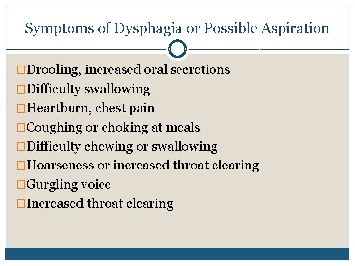 Symptoms of Dysphagia or Possible Aspiration �Drooling, increased oral secretions �Difficulty swallowing �Heartburn, chest Symptoms of Dysphagia or Possible Aspiration �Drooling, increased oral secretions �Difficulty swallowing �Heartburn, chest