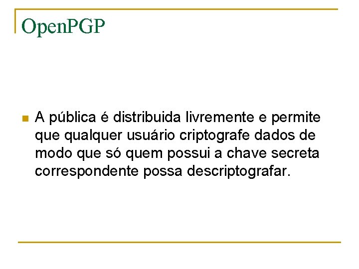 Open. PGP n A pública é distribuida livremente e permite qualquer usuário criptografe dados