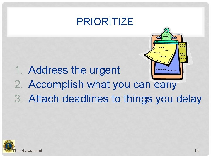 PRIORITIZE 1. Address the urgent 2. Accomplish what you can early 3. Attach deadlines