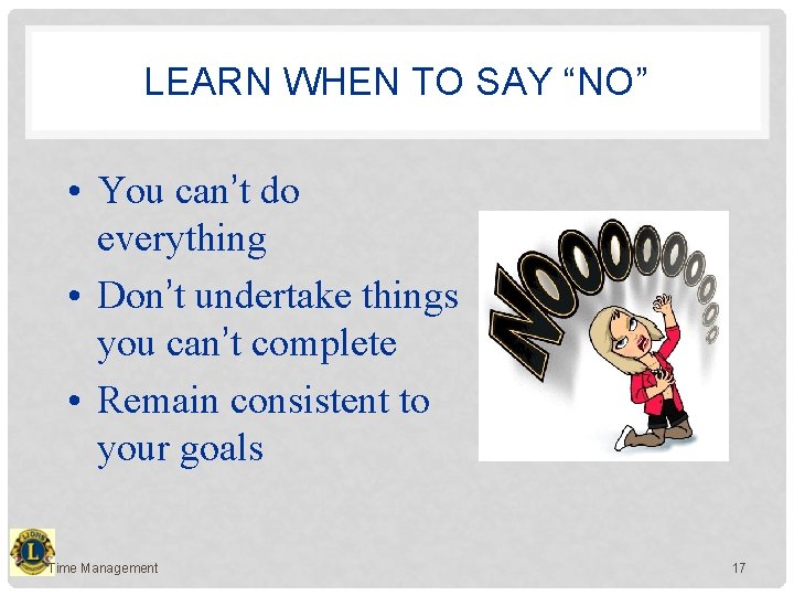 LEARN WHEN TO SAY “NO” • You can’t do everything • Don’t undertake things