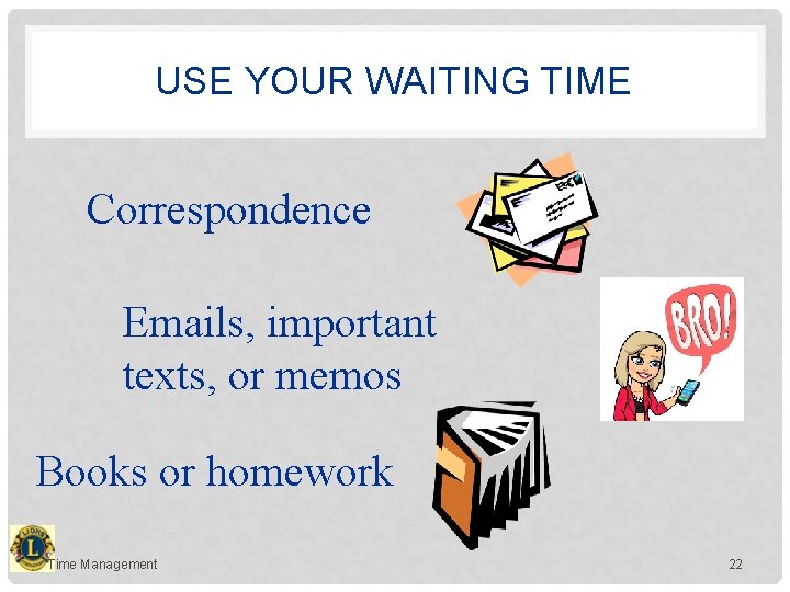 USE YOUR WAITING TIME Correspondence Emails, important texts, or memos Books or homework Time