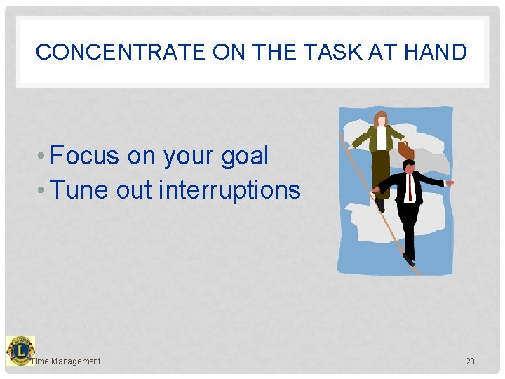 CONCENTRATE ON THE TASK AT HAND • Focus on your goal • Tune out