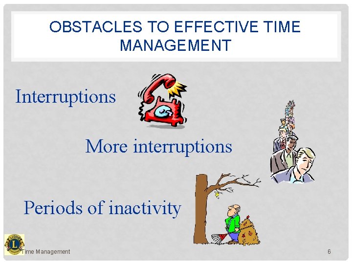 OBSTACLES TO EFFECTIVE TIME MANAGEMENT Interruptions More interruptions Periods of inactivity Time Management 6