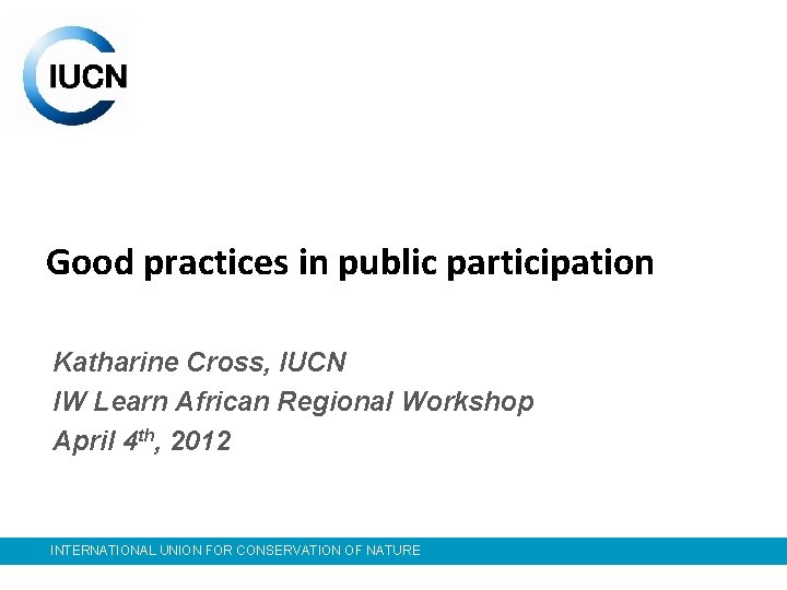Good practices in public participation Katharine Cross, IUCN IW Learn African Regional Workshop April