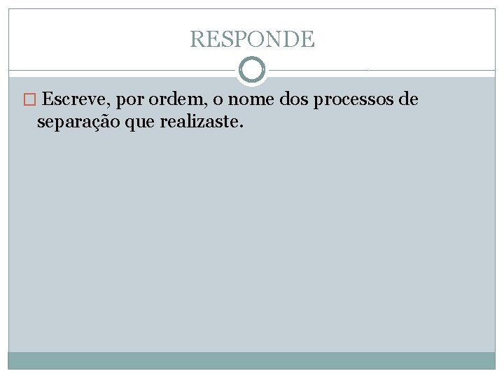 RESPONDE � Escreve, por ordem, o nome dos processos de separação que realizaste. 