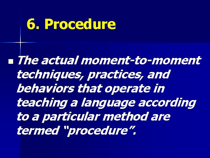 6. Procedure n The actual moment-to-moment techniques, practices, and behaviors that operate in teaching