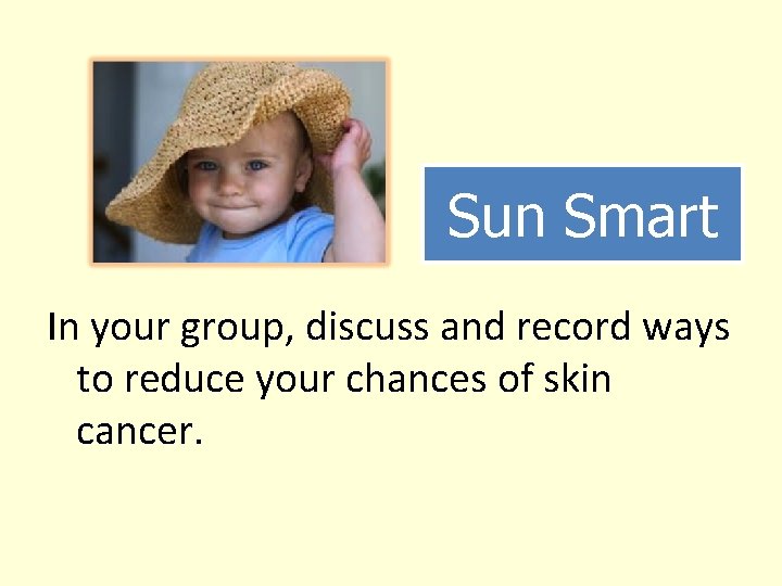Sun Smart In your group, discuss and record ways to reduce your chances of Sun Smart In your group, discuss and record ways to reduce your chances of