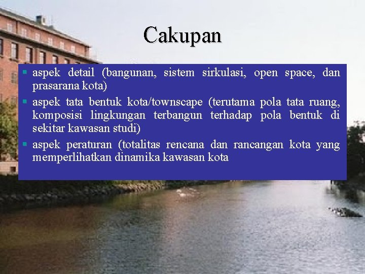 Cakupan § aspek detail (bangunan, sistem sirkulasi, open space, dan prasarana kota) § aspek