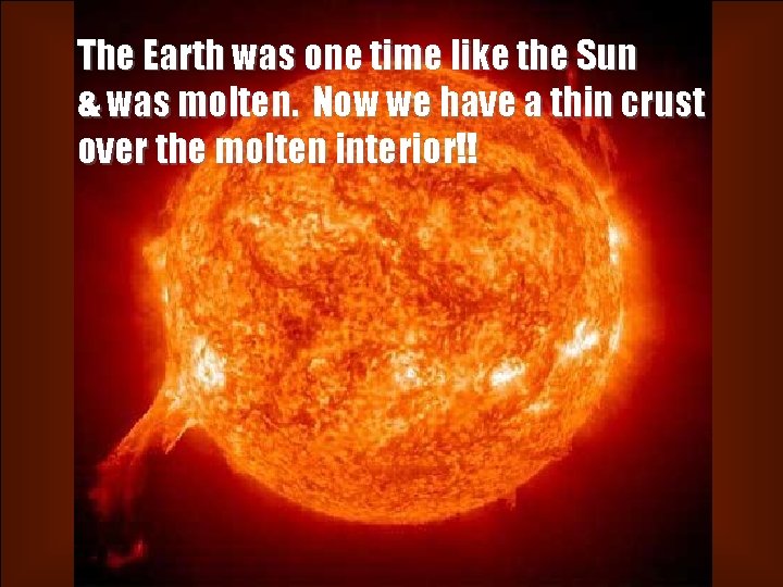 The Earth was one time like the Sun & was molten. Now we have