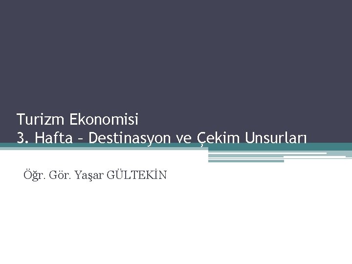 Turizm Ekonomisi 3. Hafta – Destinasyon ve Çekim Unsurları Öğr. Gör. Yaşar GÜLTEKİN 