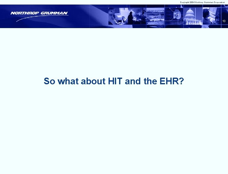 Copyright 2004 Northrop Grumman Corporation 13 So what about HIT and the EHR? 