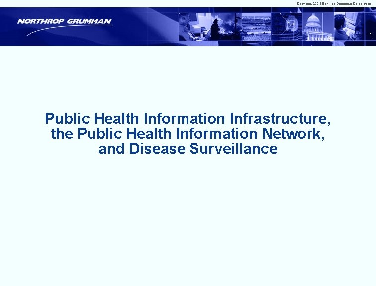 Copyright 2004 Northrop Grumman Corporation 1 Public Health Information Infrastructure, the Public Health Information