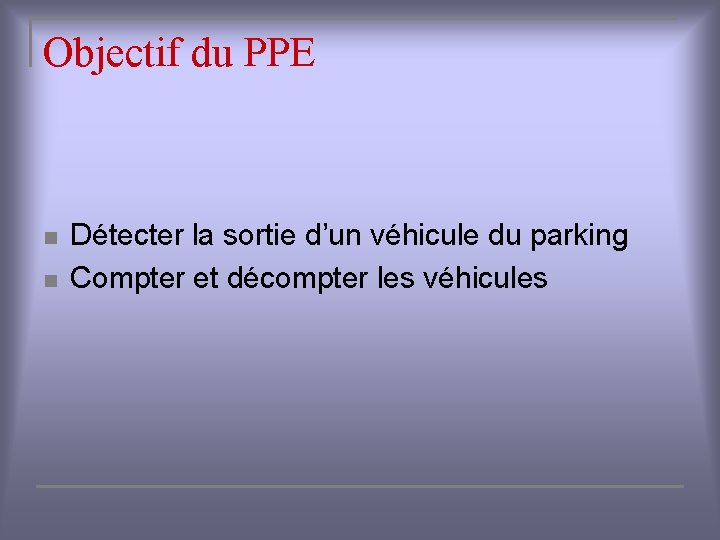 Objectif du PPE n n Détecter la sortie d’un véhicule du parking Compter et