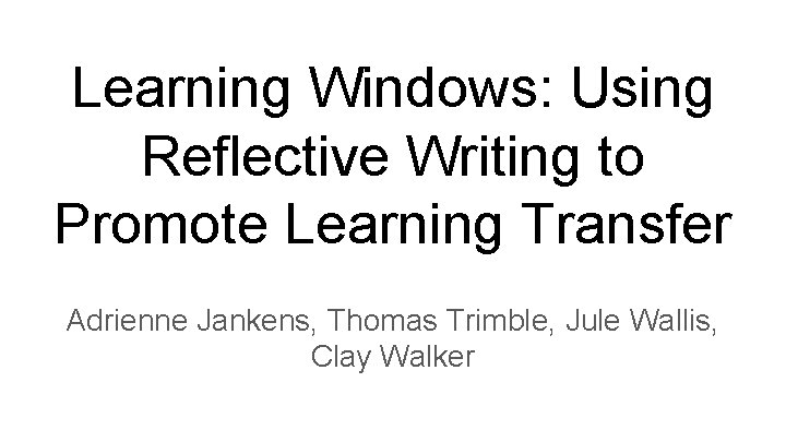 Learning Windows: Using Reflective Writing to Promote Learning Transfer Adrienne Jankens, Thomas Trimble, Jule