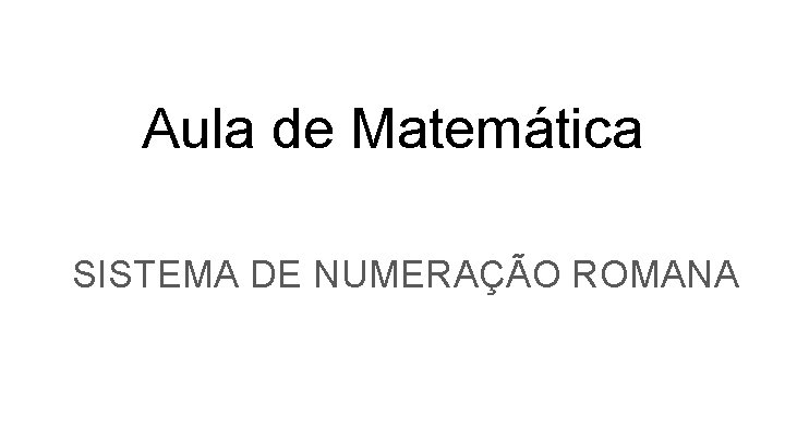 Aula de Matemática SISTEMA DE NUMERAÇÃO ROMANA 