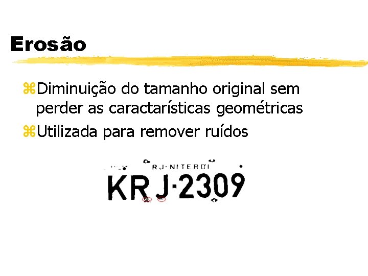 Erosão z. Diminuição do tamanho original sem perder as caractarísticas geométricas z. Utilizada para