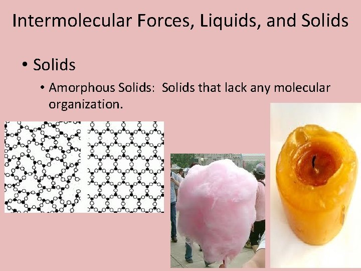 Intermolecular Forces, Liquids, and Solids • Amorphous Solids: Solids that lack any molecular organization.