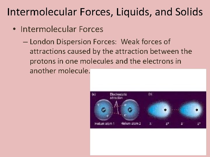 Intermolecular Forces, Liquids, and Solids • Intermolecular Forces – London Dispersion Forces: Weak forces