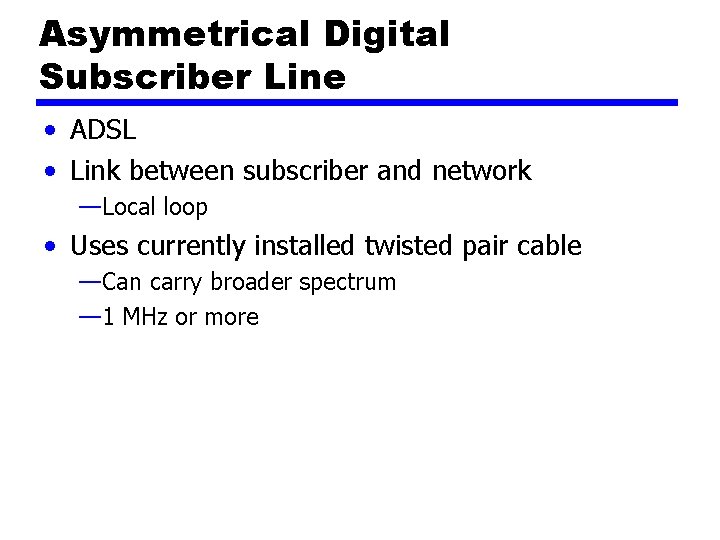 Asymmetrical Digital Subscriber Line • ADSL • Link between subscriber and network —Local loop