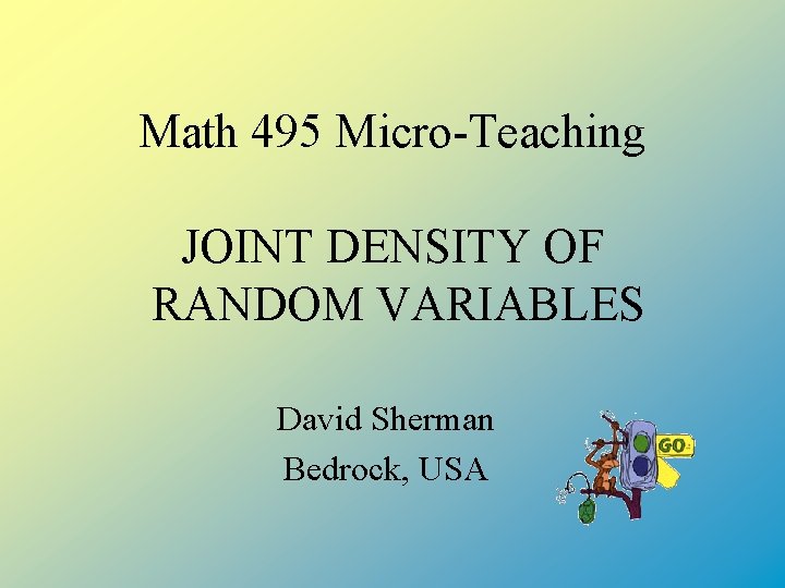 Math 495 Micro-Teaching JOINT DENSITY OF RANDOM VARIABLES David Sherman Bedrock, USA 