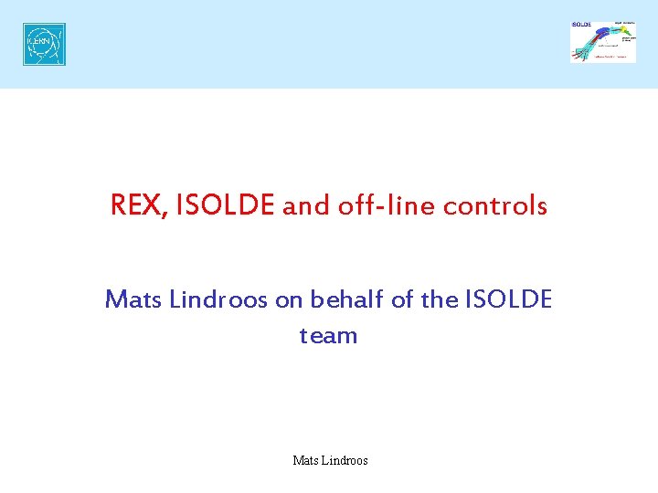 REX, ISOLDE and off-line controls Mats Lindroos on behalf of the ISOLDE team Mats