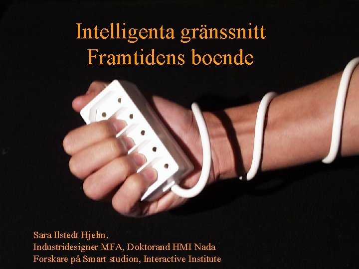Intelligenta gränssnitt Framtidens boende Sara Ilstedt Hjelm, Industridesigner MFA, Doktorand HMI Nada Forskare på