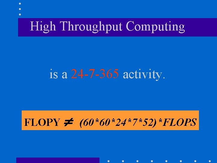 High Throughput Computing is a 24 -7 -365 activity. FLOPY (60*60*24*7*52)*FLOPS 