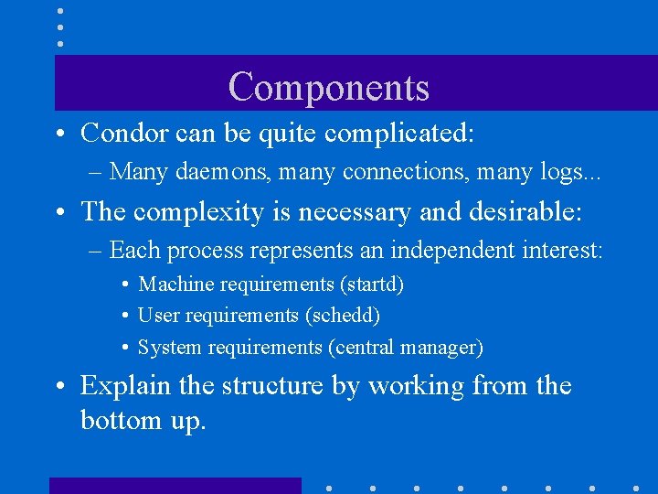 Components • Condor can be quite complicated: – Many daemons, many connections, many logs.