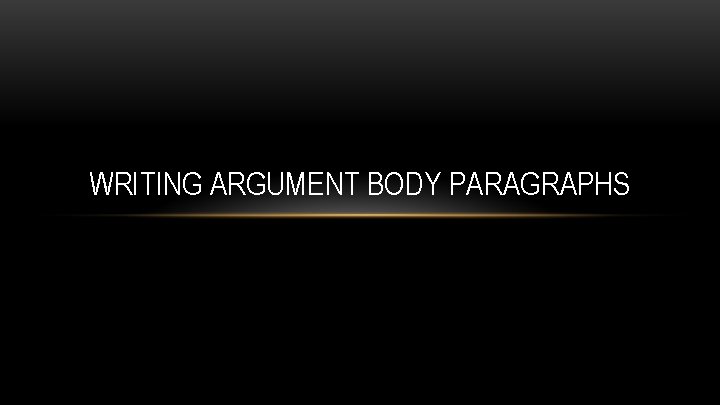 WRITING ARGUMENT BODY PARAGRAPHS 