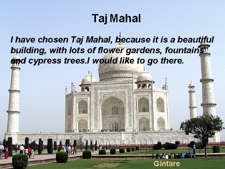 Taj Mahal I have chosen Taj Mahal, because it is a beautiful building, with