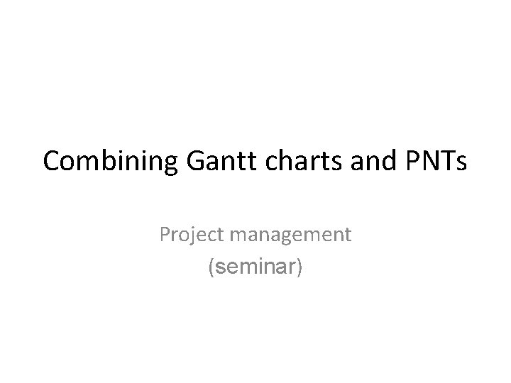 Combining Gantt charts and PNTs Project management (seminar) 