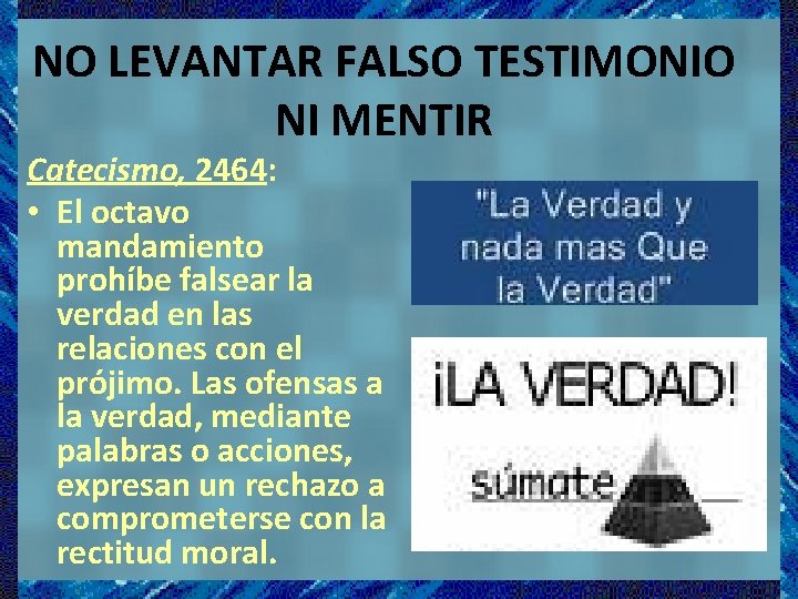 NO LEVANTAR FALSO TESTIMONIO NI MENTIR Catecismo, 2464: • El octavo mandamiento prohíbe falsear