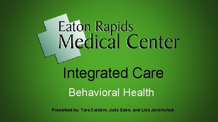 Integrated Care Behavioral Health Presented by: Tara Calabro, Julia Sabo, and Lisa Jackinchuk 