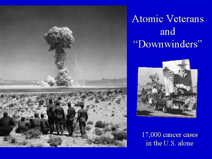 Atomic Veterans and “Downwinders” 17, 000 cancer cases in the U. S. alone 