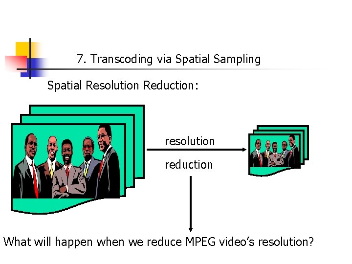 7. Transcoding via Spatial Sampling Spatial Resolution Reduction: resolution reduction What will happen when