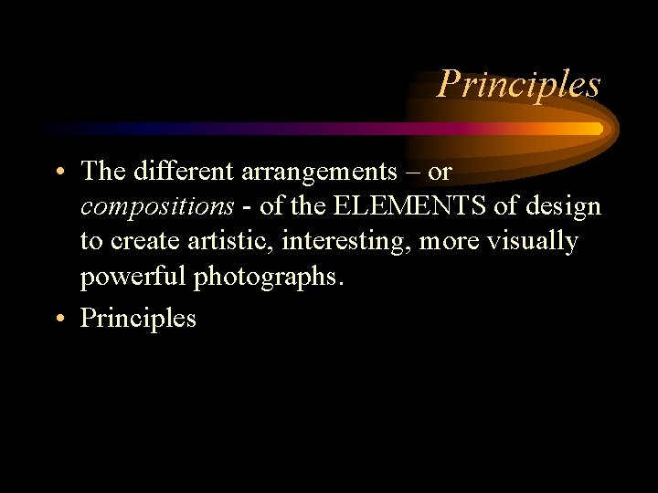 Principles • The different arrangements – or compositions - of the ELEMENTS of design