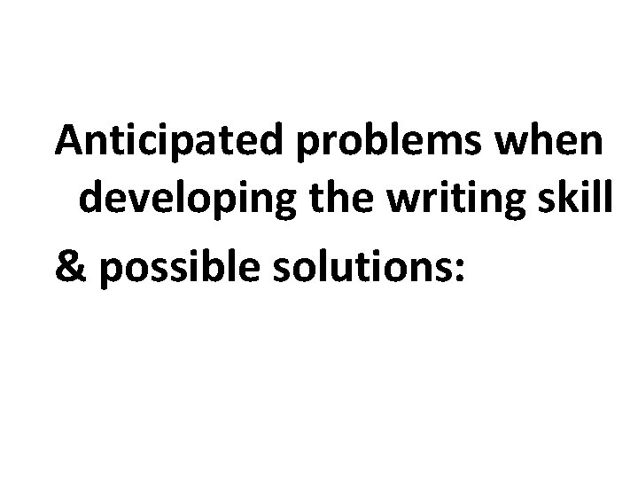 Anticipated problems when developing the writing skill & possible solutions: Anticipated problems when developing the writing skill & possible solutions: