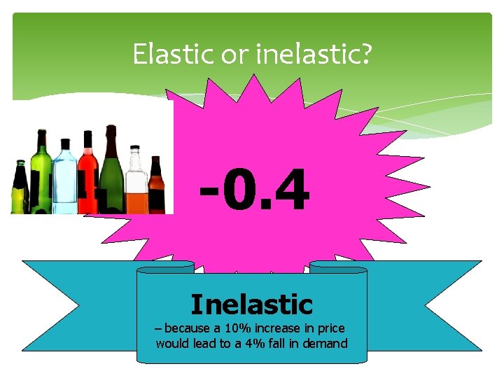 Elastic or inelastic? -0. 4 Inelastic – because a 10% increase in price would