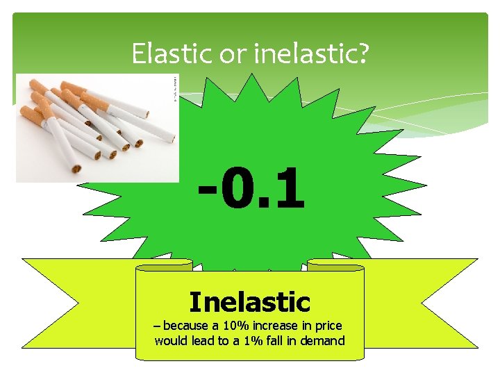 Elastic or inelastic? -0. 1 Inelastic – because a 10% increase in price would