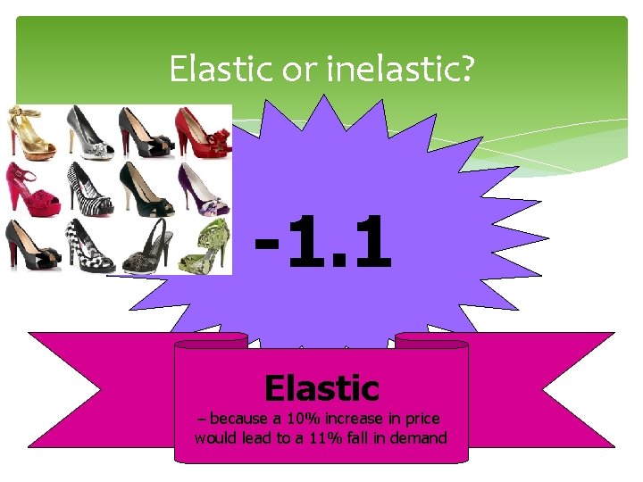 Elastic or inelastic? -1. 1 Elastic – because a 10% increase in price would