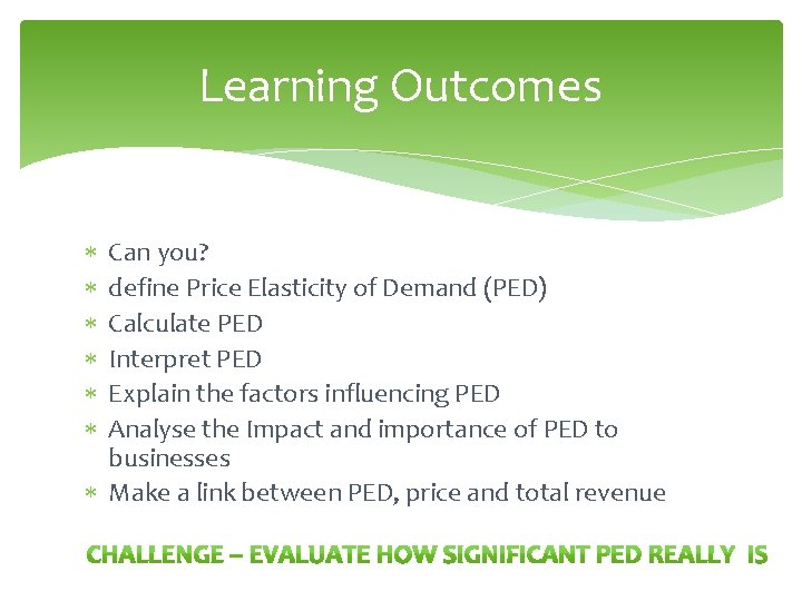Learning Outcomes Can you? define Price Elasticity of Demand (PED) Calculate PED Interpret PED